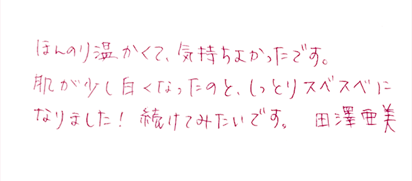 ほんのり温かくて、気持ちよかったです。肌が少し白くなったのと、しっとりすべすべになりました！続けてみたいです。